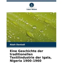 Eine Geschichte der traditionellen Textilindustrie der Igala, Nigeria 1900-1960, Fachbücher von Abah Danladi