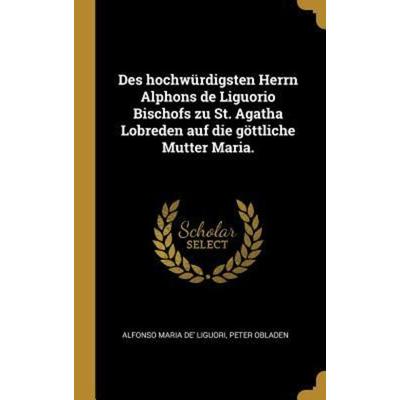 Des Hochwürdigsten Herrn Alphons de Liguorio Bischofs Zu St. Agatha Lobreden Auf Die Göttliche Mutter Maria., Gebundene Ausgabe von Peter Obladen,