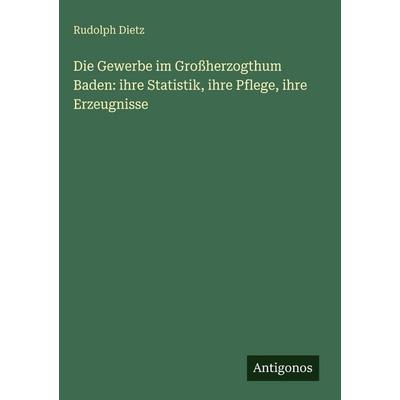 Die Gewerbe im Großherzogthum Baden: ihre Statistik, ihre Pflege, ihre Erzeugnisse, Gebundene Ausgabe von Rudolph Dietz, Antigonos Verlag,