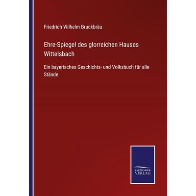 Ehre-Spiegel des glorreichen Hauses Wittelsbach, Taschenbuch von Friedrich Wilhelm Bruckbräu, BoD - Books on Demand, 978-3-7525-4196-0