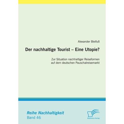 Der nachhaltige Tourist - Eine Utopie? Zur Situation nachhaltiger Reiseformen auf dem deutschen Pauschalreisemarkt, Taschenbuch von Alexander
