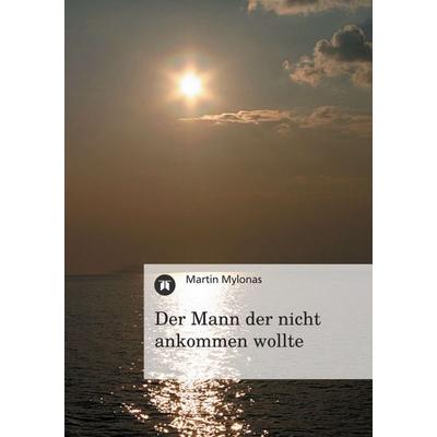 Der Mann der nicht ankommen wollte, Taschenbuch von Martin Mylonas, Tredition, 978-3-8472-8715-5