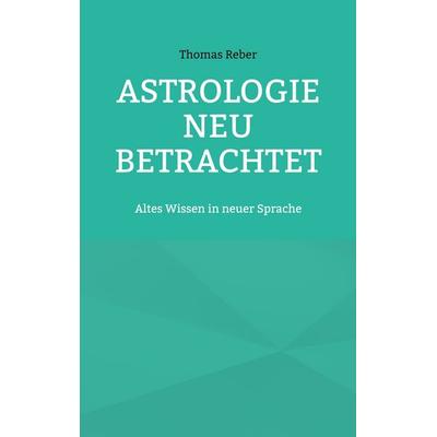 Astrologie neu betrachtet, Taschenbuch von Thomas Reber, BoD – Books on Demand, 978-3-7583-8350-2