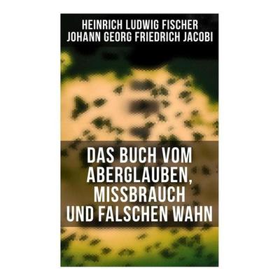 Das Buch vom Aberglauben, Missbrauch und falschen Wahn, Taschenbuch von Heinrich Ludwig Fischer,Johann Georg Friedrich Jacobi, Musaicum Books,