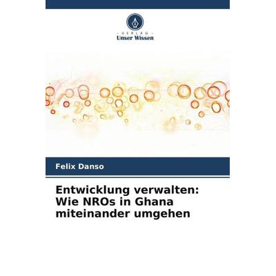 Entwicklung verwalten: Wie NROs in Ghana miteinander umgehen, Taschenbuch von Felix Danso, Verlag Unser Wissen, 978-620-5-34123-0