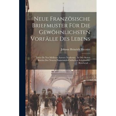 Neue Französische Briefmuster Für Die Gewöhnlichsten Vorfälle Des Lebens: Tirées De Nos Meilleurs Auteurs Modernes: In Den Besten Briefen Der Neuern