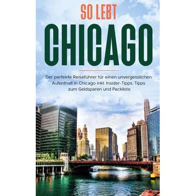 So lebt Chicago: Der perfekte Reiseführer für einen unvergesslichen Aufenthalt in Chicago inkl. Insider-Tipps, Tipps zum Geldsparen und Packliste,