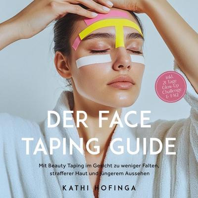 Der Face Taping Guide: Mit Beauty Taping im Gesicht zu weniger Falten, strafferer Haut und jüngerem Aussehen - inkl. 21 Tage Glow-Up Challenge & FAQ -