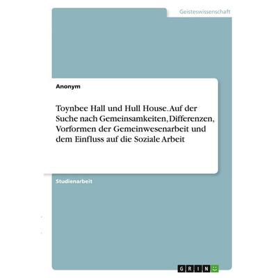 Toynbee Hall und Hull House. Auf der Suche nach Gemeinsamkeiten, Differenzen, Vorformen der Gemeinwesenarbeit und dem Einfluss auf die Soziale Arbeit,