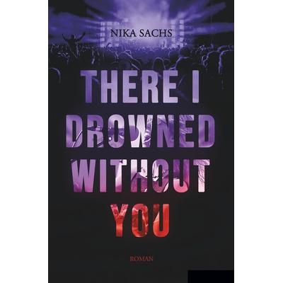 There I Drowned Without You, Taschenbuch von Nika Sachs, Tolino media, 978-3-7592-1272-6