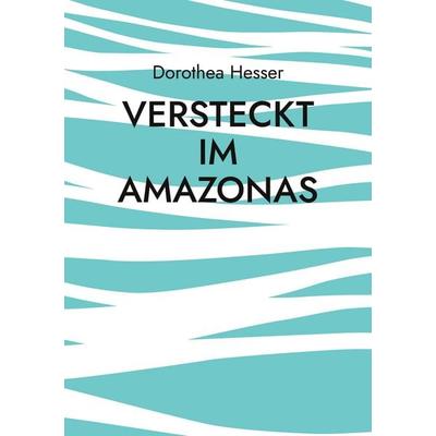 Versteckt im Amazonas, Taschenbuch von Dorothea Hesser, BoD – Books on Demand, 978-3-7557-3477-2