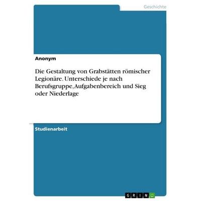 Die Gestaltung von Grabstätten römischer Legionäre. Unterschiede je nach Berufsgruppe, Aufgabenbereich und Sieg oder Niederlage, Taschenbuch von