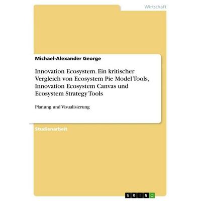 Innovation Ecosystem. Ein kritischer Vergleich von Ecosystem Pie Model Tools, Innovation Ecosystem Canvas und Ecosystem Strategy Tools, Taschenbuch