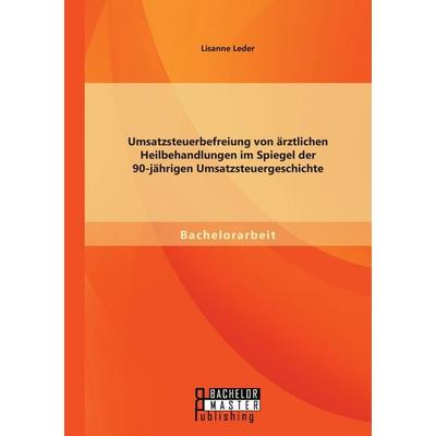 Umsatzsteuerbefreiung von ärztlichen Heilbehandlungen im Spiegel der 90-jährigen Umsatzsteuergeschichte, Taschenbuch von Lisanne Leder, Bachelor +