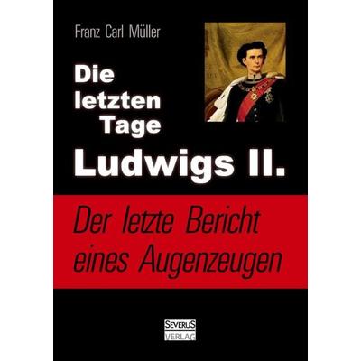 Die letzten Tage Ludwigs II.: Der letzte Bericht eines Augenzeugen, Taschenbuch von Franz Carl Müller, Severus Verlag, 978-3-86347-750-9