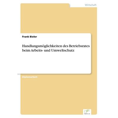 Handlungsmöglichkeiten des Betriebsrates beim Arbeits- und Umweltschutz, Taschenbuch von Frank Bieler, GRIN, 978-3-8386-3626-9