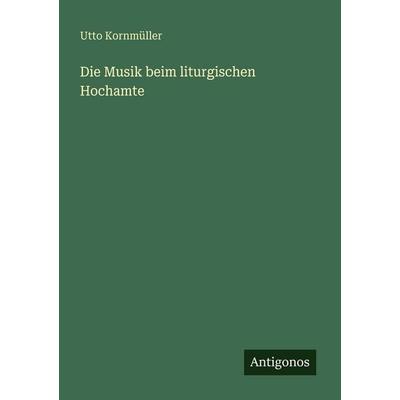 Die Musik beim liturgischen Hochamte, Taschenbuch von Utto Kornmüller, Antigonos Verlag, 978-3-386-42883-5