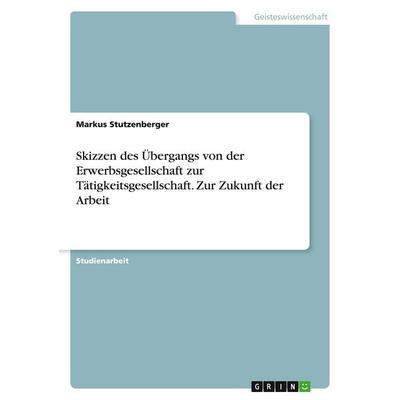 Skizzen des Übergangs von der Erwerbsgesellschaft zur Tätigkeitsgesellschaft. Zur Zukunft der Arbeit, Taschenbuch von Markus Stutzenberger, GRIN,