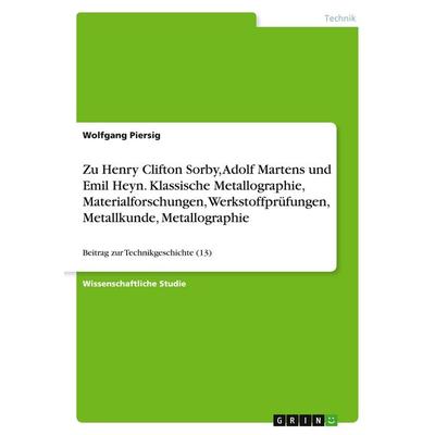 Zu Henry Clifton Sorby, Adolf Martens und Emil Heyn. Klassische Metallographie, Materialforschungen, Werkstoffprüfungen, Metallkunde, Metallographie,
