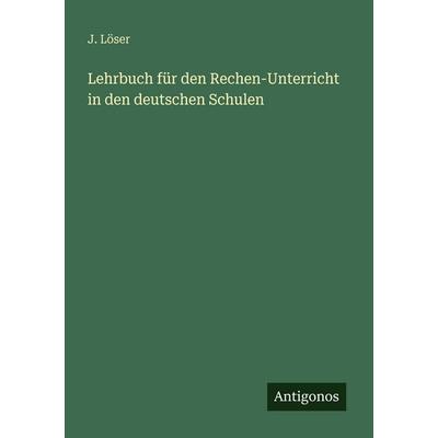 Lehrbuch für den Rechen-Unterricht in den deutschen Schulen, Taschenbuch von J. Löser, Antigonos Verlag, 978-3-386-45802-3