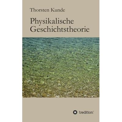 Physikalische Geschichtstheorie, Taschenbuch von Thorsten Kunde, Tredition, 978-3-8495-2494-4