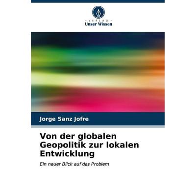 Von der globalen Geopolitik zur lokalen Entwicklung, Taschenbuch von Jorge Sanz Jofré, Verlag Unser Wissen, 978-620-6-84970-4