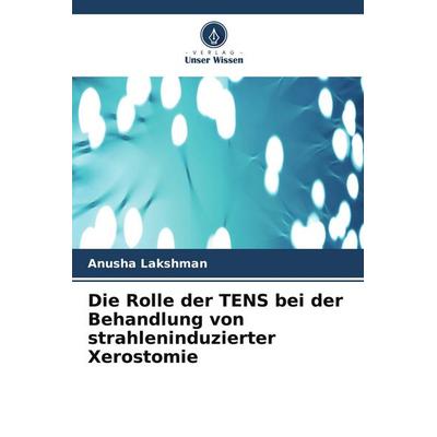 Die Rolle der TENS bei der Behandlung von strahleninduzierter Xerostomie, Taschenbuch von Anusha Lakshman, Verlag Unser Wissen