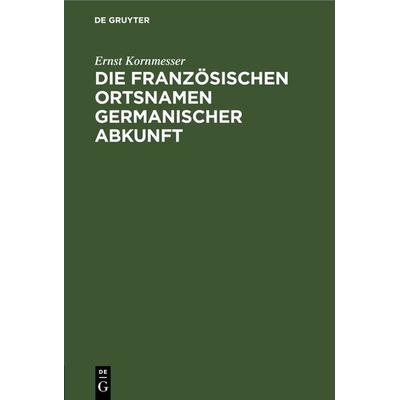 Die französischen Ortsnamen germanischer Abkunft, Gebundene Ausgabe von Ernst Kornmesser, De Gruyter, 978-3-11-268215-9