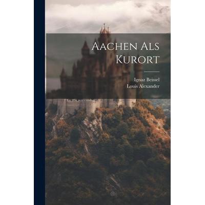 Aachen Als Kurort, Taschenbuch von Louis Alexander,Ignaz Beissel, Legare Street Press, 978-1-02-250103-4