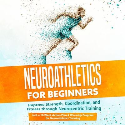 Neuroathletics for Beginners: Improve Strength, Coordination, and Fitness through Neurocentric Training – Including a 10-Week Action Plan & Warm-Up