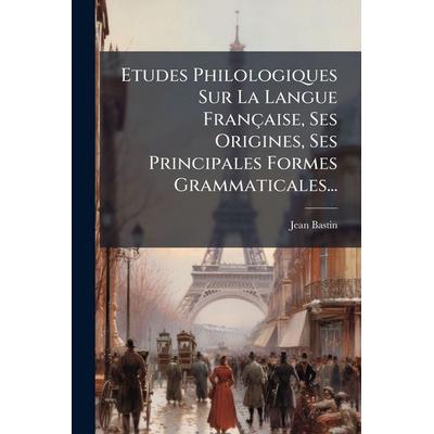Etudes Philologiques Sur La Langue Française, Ses Origines, Ses Principales Formes Grammaticales..., Taschenbuch von Jean Bastin, Creative Media