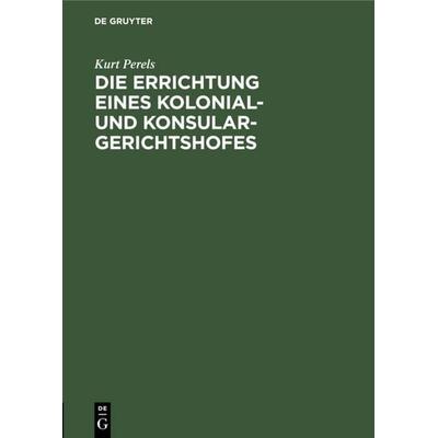 Die Errichtung eines Kolonial- und Konsular-Gerichtshofes, Gebundene Ausgabe von Kurt Perels, De Gruyter, 978-3-11-117523-2