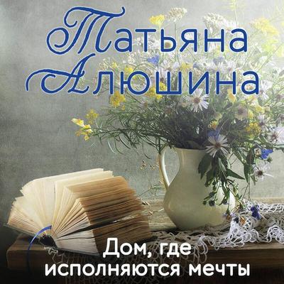Dom, gde ispolnyayutsya mechty - Tatyana Alyushina, Audio, 9785042084171