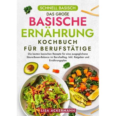 Schnell Basisch - Das große Basische Ernährung Kochbuch für Berufstätige, Gebundene Ausgabe von Lisa Ackermann, Tredition, 978-3-384-36398-5