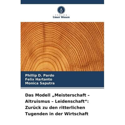 Das Modell 'Meisterschaft - Altruismus - Leidenschaft': Zurück zu den ritterlichen Tugenden in der Wirtschaft, Taschenbuch von Phillip D. Pardo,Felix