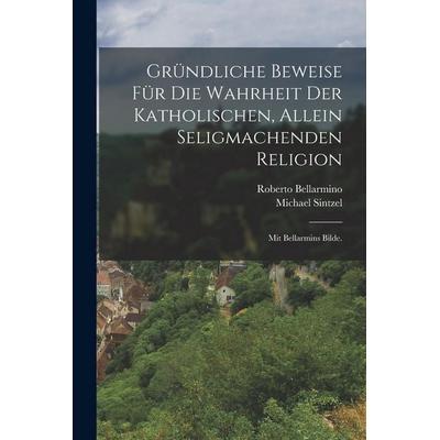 Gründliche Beweise für die Wahrheit der Katholischen, Allein Seligmachenden Religion, Taschenbuch von Roberto Bellarmino,Michael Sintzel, Hutson