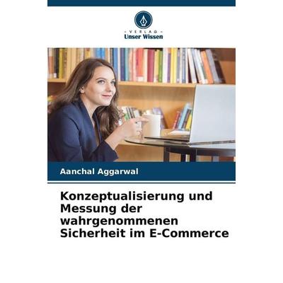 Konzeptualisierung und Messung der wahrgenommenen Sicherheit im E-Commerce, Taschenbuch von Aanchal Aggarwal, Verlag Unser Wissen, 978-620-5-38566-1