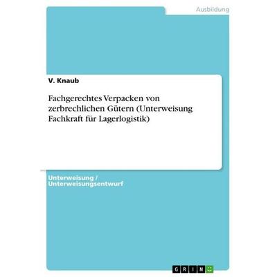Fachgerechtes Verpacken von zerbrechlichen Gütern (Unterweisung Fachkraft für Lagerlogistik), Taschenbuch von V. Knaub, GRIN, 978-3-656-90556-1