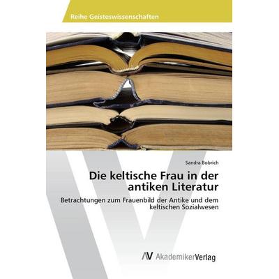Die keltische Frau in der antiken Literatur, Taschenbuch von Sandra Bobrich, AV Akademikerverlag, 978-3-330-50620-6