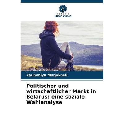 Politischer und wirtschaftlicher Markt in Belarus: eine soziale Wahlanalyse, Taschenbuch von Yauheniya Murjykneli, Verlag Unser Wissen,