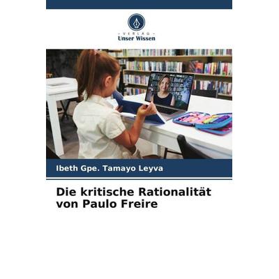 Die kritische Rationalität von Paulo Freire, Taschenbuch von Ibeth Gpe. Tamayo Leyva, Verlag Unser Wissen, 978-620-6-34140-6