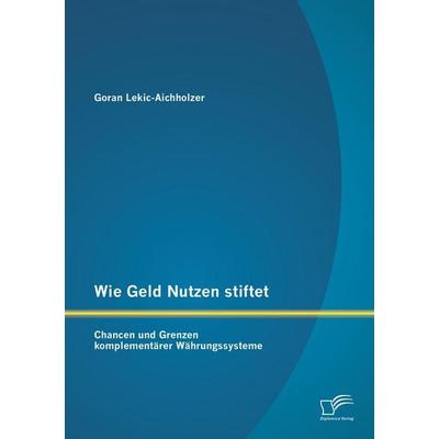 Wie Geld Nutzen stiftet: Chancen und Grenzen komplementärer Währungssysteme, Taschenbuch von Goran Lekic-Aichholzer, Diplomica Verlag GmbH,
