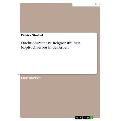 Direktionsrecht vs. Religionsfreiheit. Kopftuchverbot in der Arbeit, Taschenbuch von Patrick Stechel, GRIN, 978-3-668-79634-8