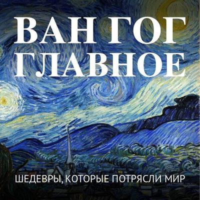 Van Gog. Glavnoe. Shedevry, kotorye potryasli mir - Kollektiv avtorov, Audio, 9785042325991