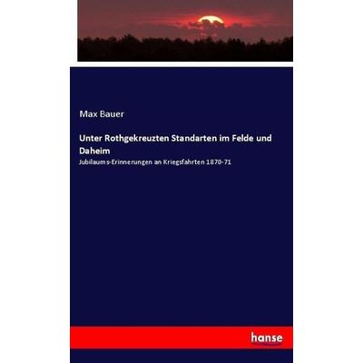 Unter Rothgekreuzten Standarten im Felde und Daheim, Taschenbuch von Max Bauer, Hansebooks, 978-3-7446-1834-2