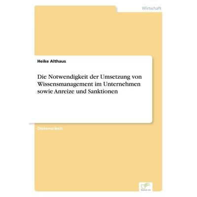 Die Notwendigkeit der Umsetzung von Wissensmanagement im Unternehmen sowie Anreize und Sanktionen, Taschenbuch von Heike Althaus, GRIN,