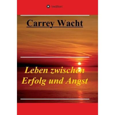 Leben zwischen Erfolg und Angst, Taschenbuch von Carrey Wacht, Tredition, 978-3-7323-7239-3
