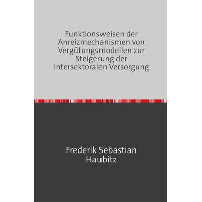 Funktionsweisen der Anreizmechanismen von Vergütungsmodellen zur Steigerung der Intersektoralen Versorgung, Taschenbuch von Frederik Haubitz, Epubli,
