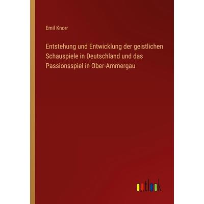 Entstehung und Entwicklung der geistlichen Schauspiele in Deutschland und das Passionsspiel in Ober-Ammergau, Taschenbuch von Emil Knorr, Outlook,