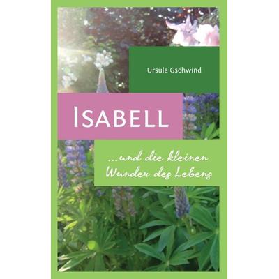 Isabell und die kleinen Wunder des Lebens, Taschenbuch von Ursula Gschwind, BoD – Books on Demand, 978-3-7386-0453-5